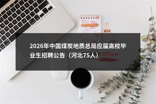 2026年中国煤炭地质总局应届高校毕业生招聘公告（河北75人）