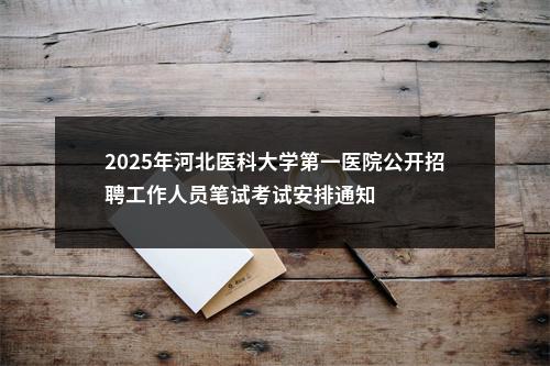 2025年河北医科大学第一医院公开招聘工作人员笔试考试安排通知 图片