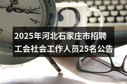 2025年河北石家庄市招聘工会社会工作人员25名公告 图片