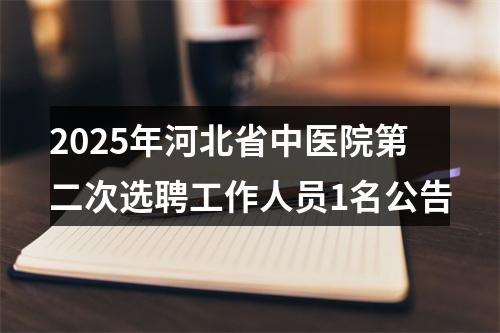 2025年河北省中医院第二次选聘工作人员1名公告 图片