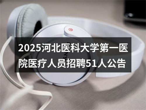 2025河北医科大学第一医院医疗人员招聘51人公告 图片