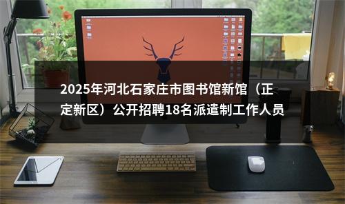 2025年河北石家庄市图书馆新馆（正定新区）公开招聘18名派遣制工作人员公告