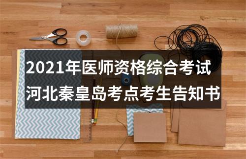 2021年医师资格综合考试河北秦皇岛考点考生告知书 图片