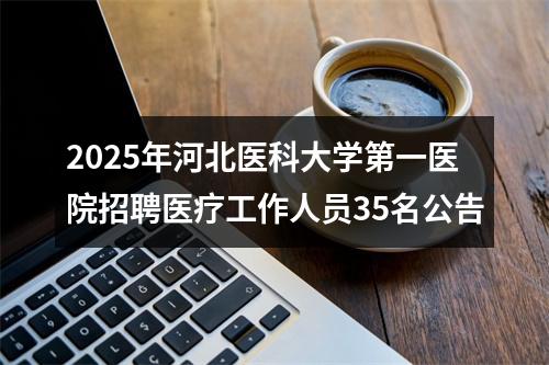 2025年河北医科大学第一医院招聘医疗工作人员35名公告 图片