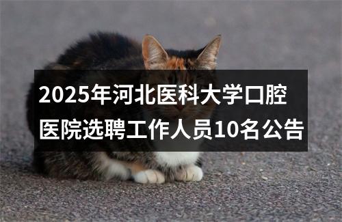 2025年河北医科大学口腔医院选聘工作人员10名公告 图片