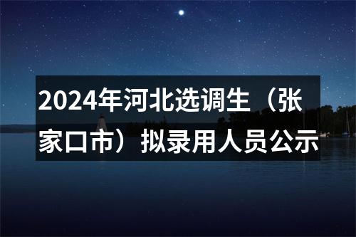 2024年河北选调生（张家口市）拟录用人员公示 图片