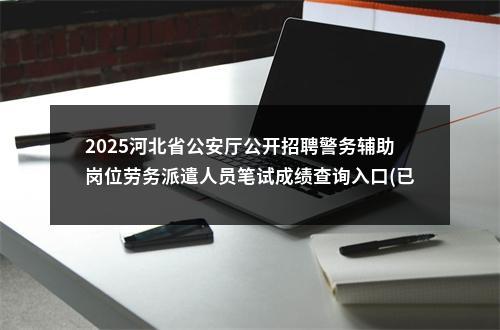 2025河北省公安厅公开招聘警务辅助岗位劳务派遣人员笔试成绩查询入口(已开通) 图片