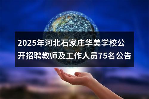 2025年河北石家庄华美学校公开招聘教师及工作人员75名公告 图片