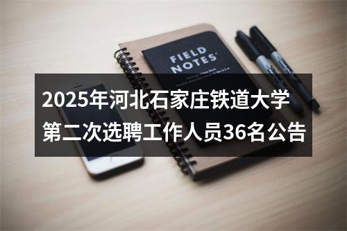 2025年河北石家庄铁道大学第二次选聘工作人员36名公告 图片