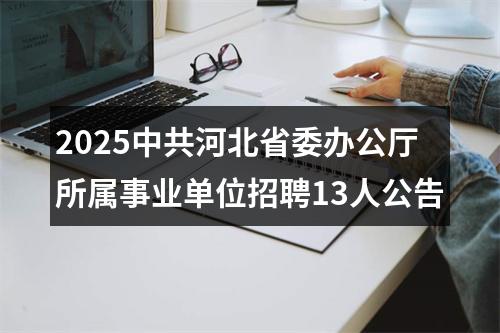 2025中共河北省委办公厅所属事业单位招聘13人公告 图片