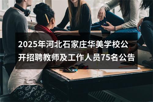 2025年河北石家庄华美学校公开招聘教师及工作人员75名公告 图片
