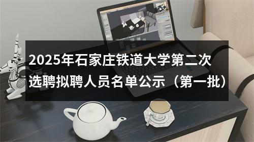2025年石家庄铁道大学第二次选聘拟聘人员名单公示（第一批） 图片