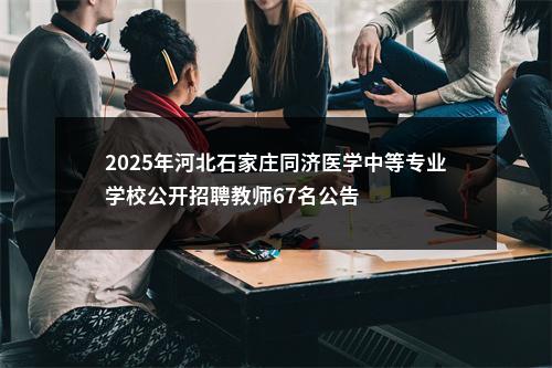 2025年河北石家庄同济医学中等专业学校公开招聘教师67名公告 图片