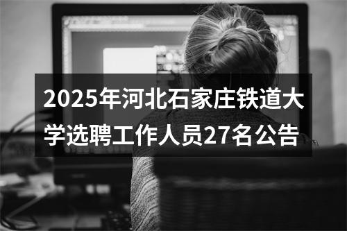2025年河北石家庄铁道大学选聘工作人员27名公告 图片
