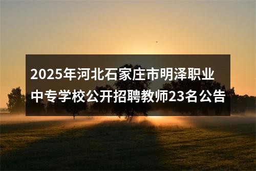 2025年河北石家庄市明泽职业中专学校公开招聘教师23名公告 图片