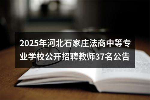 2025年河北石家庄法商中等专业学校公开招聘教师37名公告 图片