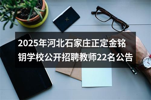 2025年河北石家庄正定金铭钥学校公开招聘教师22名公告 图片