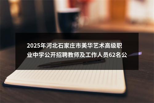 2025年河北石家庄市美华艺术高级职业中学公开招聘教师及工作人员62名公告 图片