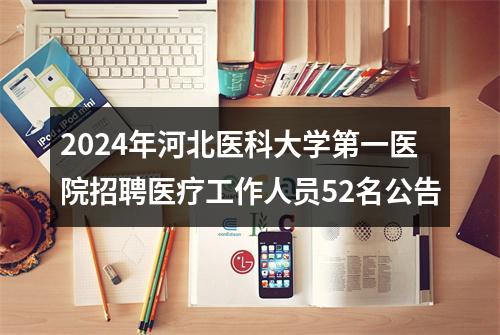 2024年河北医科大学第一医院招聘医疗工作人员52名公告 图片