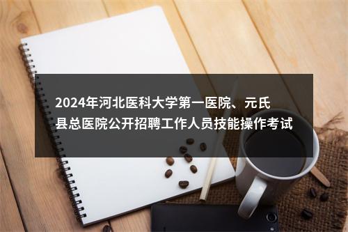 2024年河北医科大学第一医院、元氏县总医院公开招聘工作人员技能操作考试、 体检、考察（试工）通知 图片