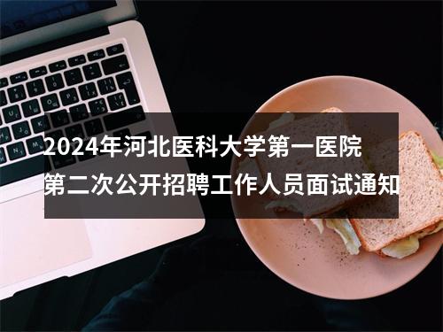 2024年河北医科大学第一医院第二次公开招聘工作人员面试通知 图片