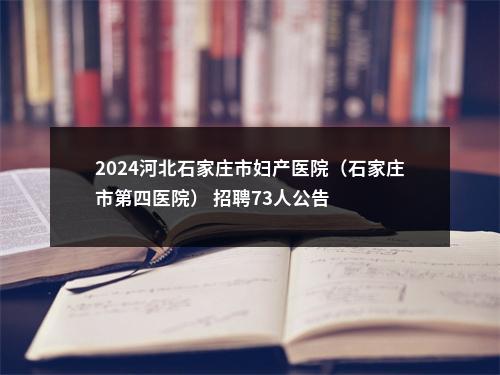 2024河北石家庄市妇产医院（石家庄市第四医院） 招聘73人公告 图片