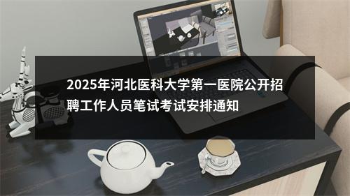 2025年河北医科大学第一医院公开招聘工作人员笔试考试安排通知 图片