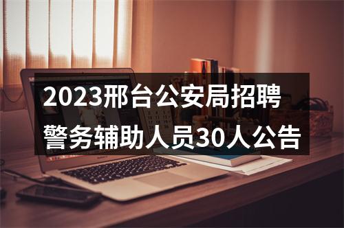 2023邢台公安局招聘警务辅助人员30人公告 图片
