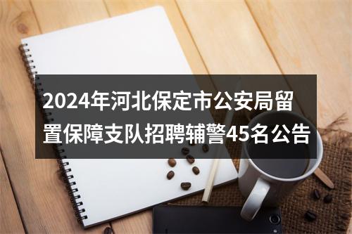 2024年河北保定市公安局留置保障支队招聘辅警45名公告 图片